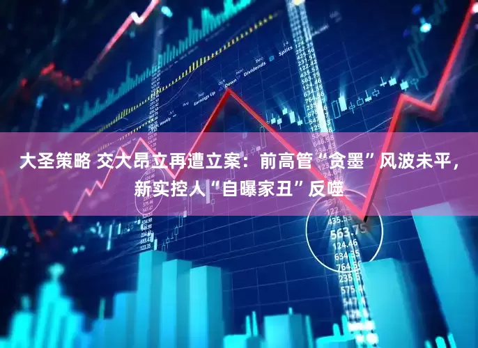 大圣策略 交大昂立再遭立案：前高管“贪墨”风波未平，新实控人“自曝家丑”反噬