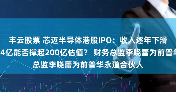 丰云股票 芯迈半导体港股IPO：收入逐年下滑三年累亏近14亿能否撑起200亿估值？ 财务总监李晓蕾为前普华永道合伙人