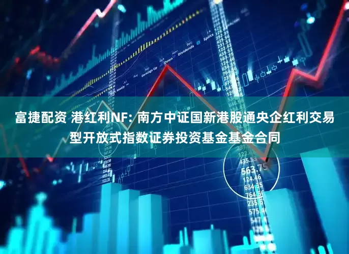 富捷配资 港红利NF: 南方中证国新港股通央企红利交易型开放式指数证券投资基金基金合同
