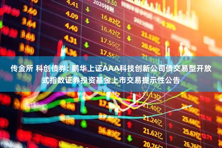 传金所 科创债券: 鹏华上证AAA科技创新公司债交易型开放式指数证券投资基金上市交易提示性公告