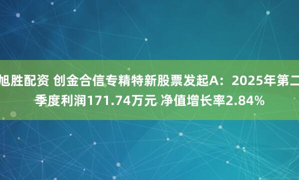 旭胜配资 创金合信专精特新股票发起A：2025年第二季度利润171.74万元 净值增长率2.84%