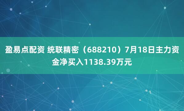 盈易点配资 统联精密（688210）7月18日主力资金净买入1138.39万元