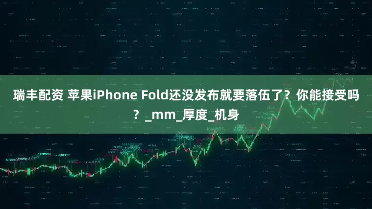瑞丰配资 苹果iPhone Fold还没发布就要落伍了？你能接受吗？_mm_厚度_机身