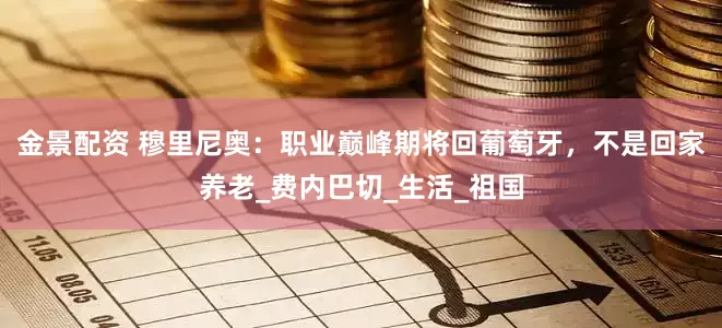 金景配资 穆里尼奥：职业巅峰期将回葡萄牙，不是回家养老_费内巴切_生活_祖国