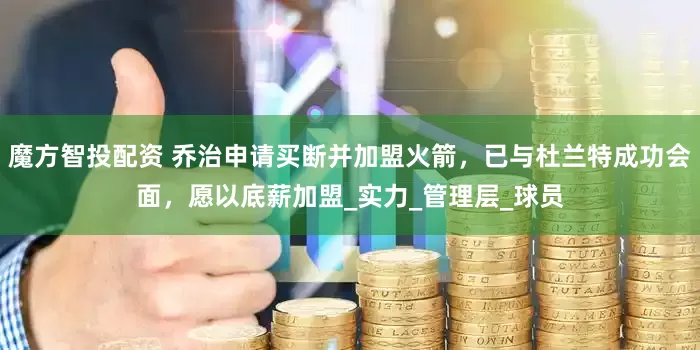 魔方智投配资 乔治申请买断并加盟火箭，已与杜兰特成功会面，愿以底薪加盟_实力_管理层_球员