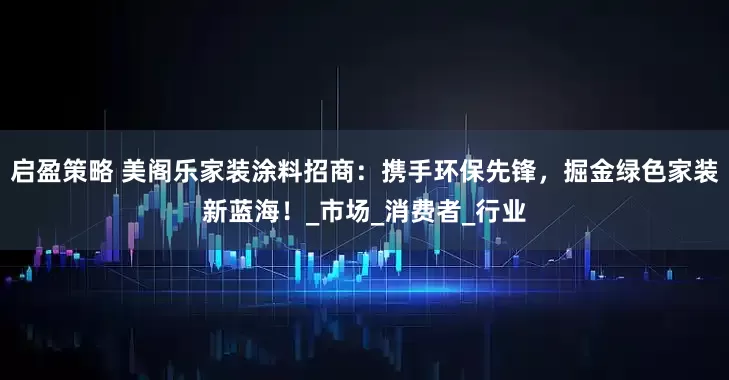 启盈策略 美阁乐家装涂料招商：携手环保先锋，掘金绿色家装新蓝海！_市场_消费者_行业