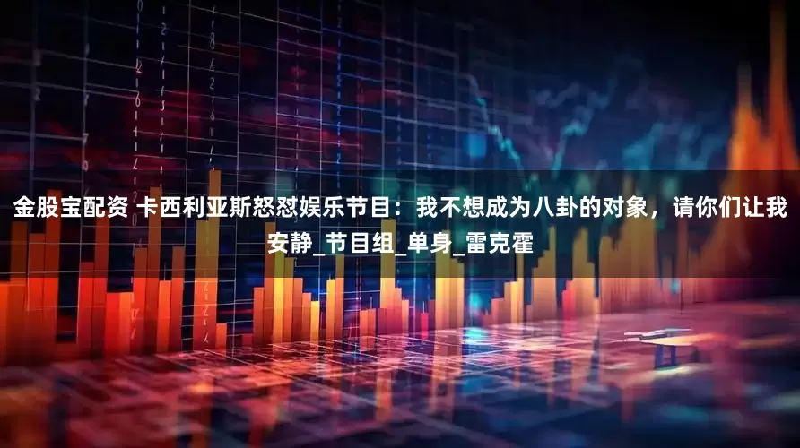 金股宝配资 卡西利亚斯怒怼娱乐节目：我不想成为八卦的对象，请你们让我安静_节目组_单身_雷克霍