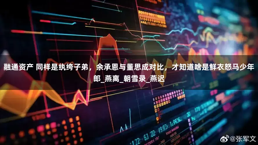 融通资产 同样是纨绔子弟，余承恩与董思成对比，才知道啥是鲜衣怒马少年郎_燕离_朝雪录_燕迟