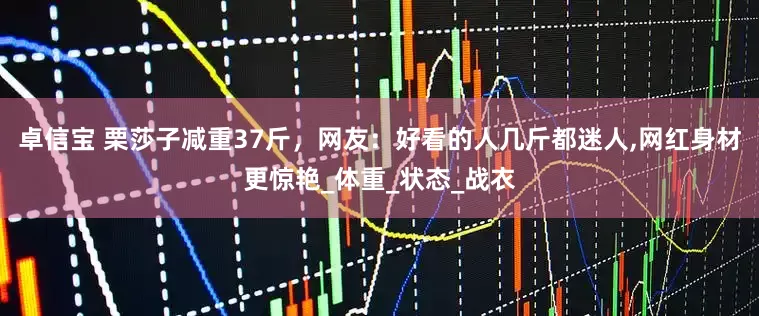 卓信宝 栗莎子减重37斤，网友：好看的人几斤都迷人,网红身材更惊艳_体重_状态_战衣