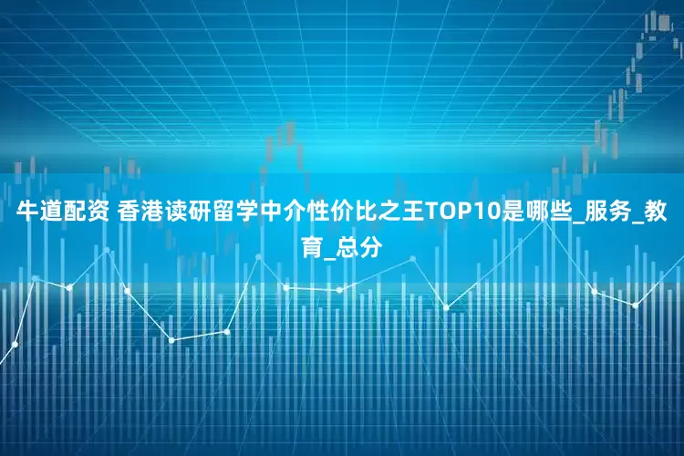 牛道配资 香港读研留学中介性价比之王TOP10是哪些_服务_教育_总分