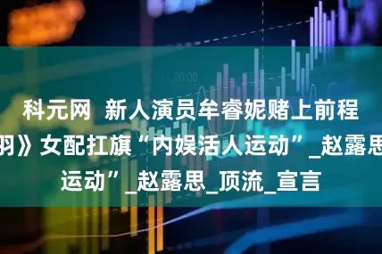 科元网  新人演员牟睿妮赌上前程声援！《焕羽》女配扛旗“内娱活人运动”_赵露思_顶流_宣言