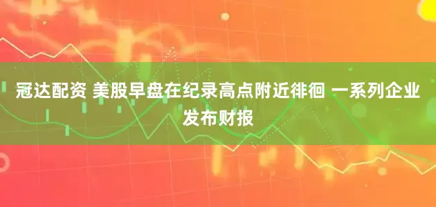 冠达配资 美股早盘在纪录高点附近徘徊 一系列企业发布财报
