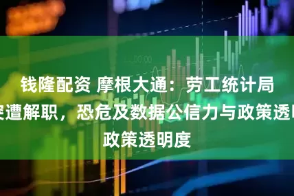 钱隆配资 摩根大通：劳工统计局长突遭解职，恐危及数据公信力与政策透明度