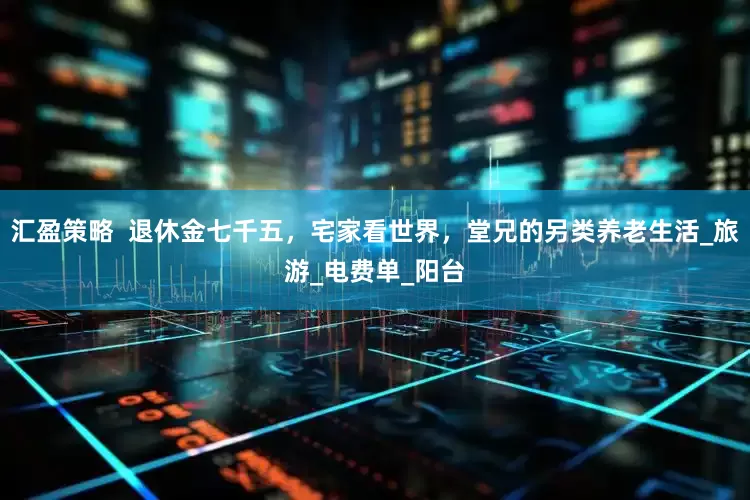 汇盈策略  退休金七千五，宅家看世界，堂兄的另类养老生活_旅游_电费单_阳台