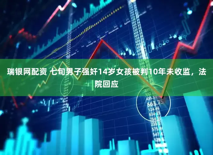 瑞银网配资 七旬男子强奸14岁女孩被判10年未收监，法院回应