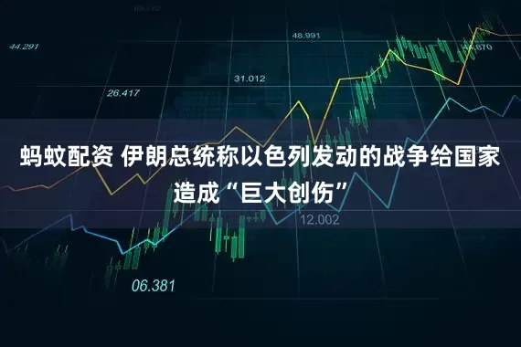 蚂蚊配资 伊朗总统称以色列发动的战争给国家造成“巨大创伤”