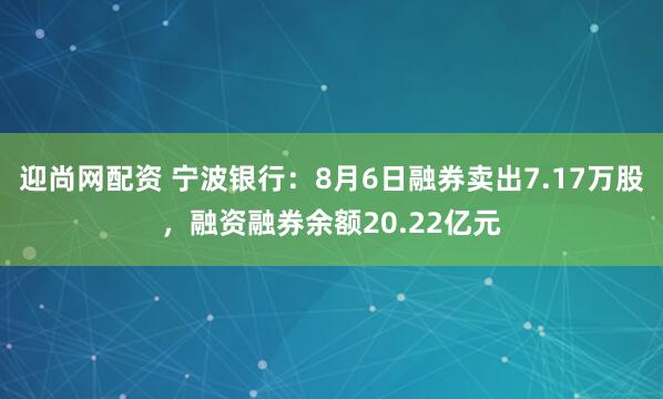 迎尚网配资 宁波银行：8月6日融券卖出7.17万股，融资融券余额20.22亿元