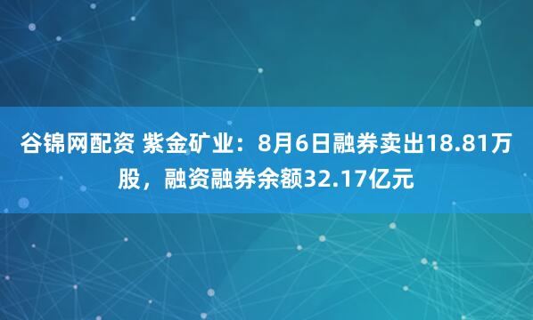 谷锦网配资 紫金矿业:8月6日融券卖出18.81万股,融资融券余额32.17亿元
