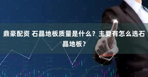 鼎豪配资 石晶地板质量是什么?主要有怎么选石晶地板?