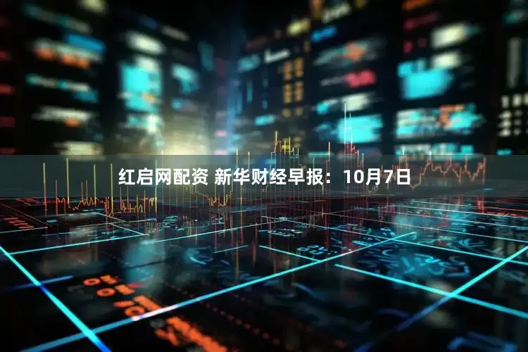 红启网配资 新华财经早报:10月7日