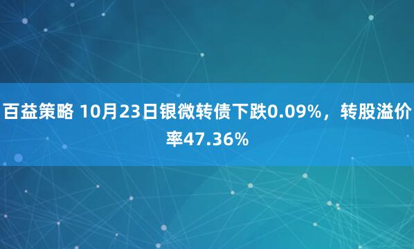 百益策略 10月23日银微转债下跌0.09%，转股溢价率47.36%