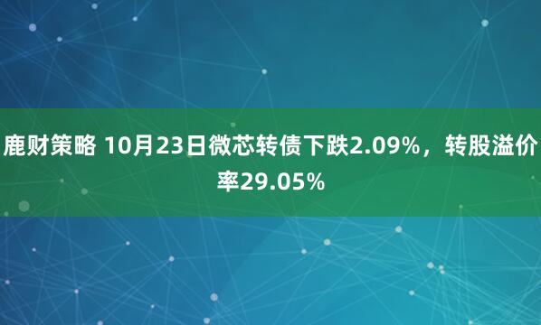 鹿财策略 10月23日微芯转债下跌2.09%，转股溢价率29.05%