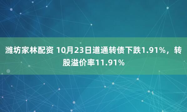 潍坊家林配资 10月23日道通转债下跌1.91%,转股溢价率11.91%