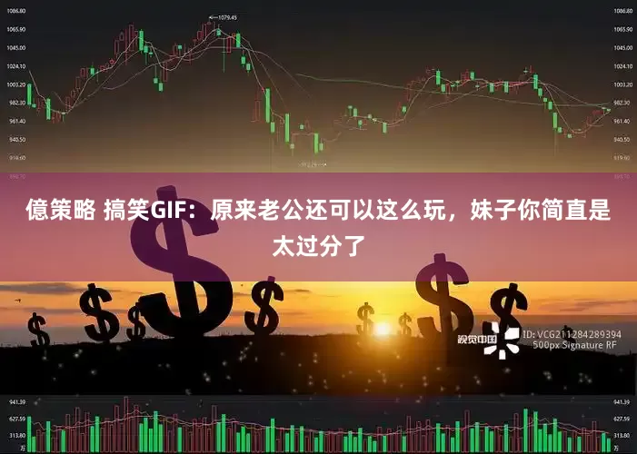 億策略 搞笑GIF：原来老公还可以这么玩，妹子你简直是太过分了