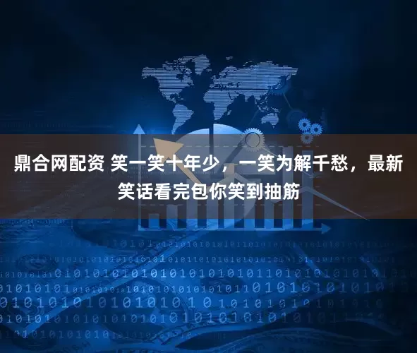 鼎合网配资 笑一笑十年少，一笑为解千愁，最新笑话看完包你笑到抽筋