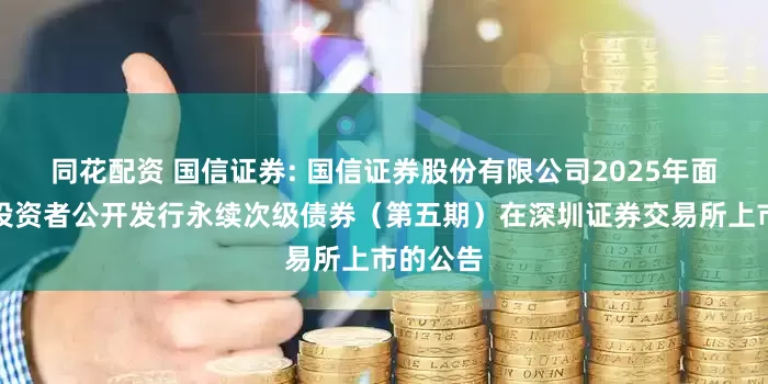 同花配资 国信证券: 国信证券股份有限公司2025年面向专业投资者公开发行永续次级债券（第五期）在深圳证券交易所上市的公告