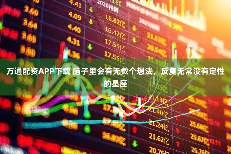万通配资APP下载 脑子里会有无数个想法，反复无常没有定性的星座
