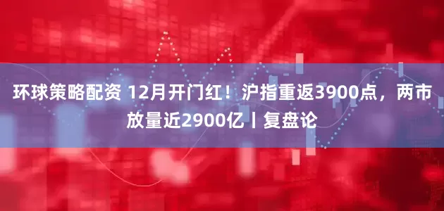 环球策略配资 12月开门红!沪指重返3900点,两市放量近2900亿丨复盘论