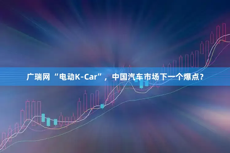 广瑞网 “电动K-Car”，中国汽车市场下一个爆点？