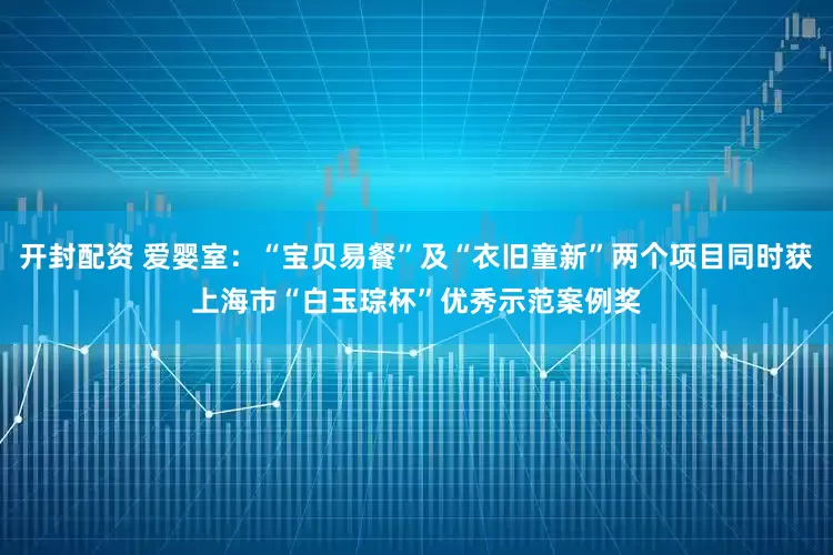 开封配资 爱婴室:“宝贝易餐”及“衣旧童新”两个项目同时获上海市“白玉琮杯”优秀示范案例奖